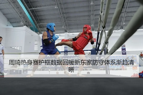 周琦热身赛护框数据回暖新东家防守体系渐趋清晰