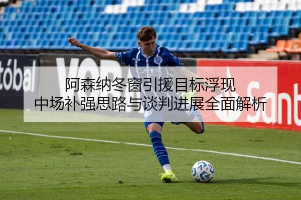 阿森纳冬窗引援目标浮现 中场补强思路与谈判进展全面解析