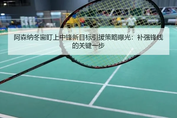 阿森纳冬窗盯上中锋新目标引援策略曝光：补强锋线的关键一步