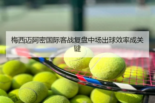 梅西迈阿密国际客战复盘中场出球效率成关键