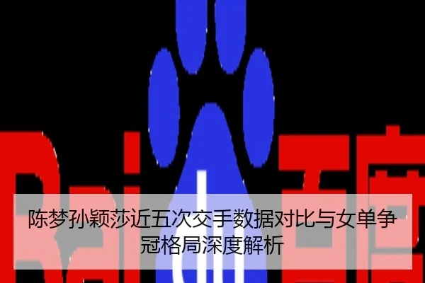 陈梦孙颖莎近五次交手数据对比与女单争冠格局深度解析