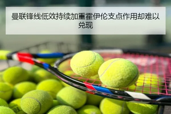 曼联锋线低效持续加重霍伊伦支点作用却难以兑现